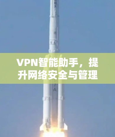 VPN智能助手,提升网络安全与管理效率的双重利器 VPN智能助手,提升网络安全与管理效率的双重利器