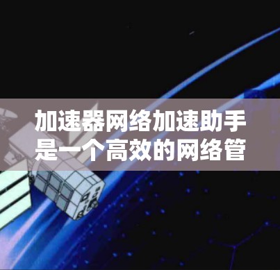 加速器网络加速助手是一个高效的网络管理工具,专为数据中心和云计算环境设计,旨在优化网络性能。以下是对其的详细分析 加速器网络加速助手是一个高效的网络管理工具,专为数据中心和云计算环境设计,旨在优化网络性能。以下是对其的详细分析