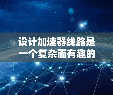 设计加速器线路是一个复杂而有趣的工程任务，涉及多个关键因素和步骤。以下是对设计加速器线路的详细总结和步骤指南