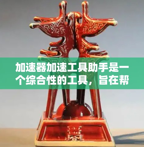 加速器加速工具助手是一个综合性的工具，旨在帮助用户高效地设计、优化和操作粒子加速器。以下是对该工具的详细分析和总结