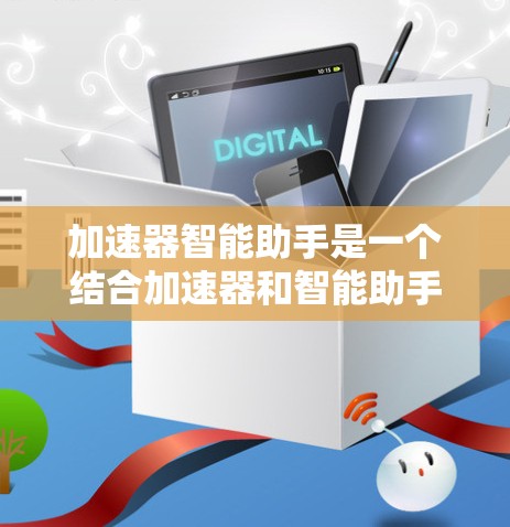 加速器智能助手是一个结合加速器和智能助手技术的概念，可能指的是在加速器实验中使用智能助手来辅助操作、分析或监控实验过程。以下是一些可能的解释和应用场景