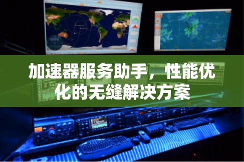 加速器服务助手,性能优化的无缝解决方案 加速器服务助手,性能优化的无缝解决方案