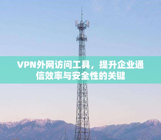 VPN外网访问工具，提升企业通信效率与安全性的关键