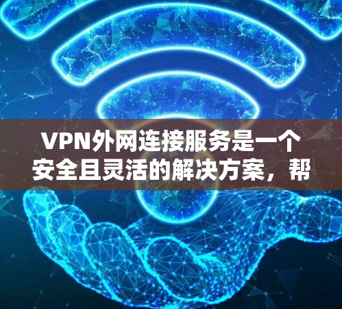VPN外网连接服务是一个安全且灵活的解决方案，帮助企业与外部网络连接，同时保护数据和资源。以下是对VPN外网连接服务的详细分析和步骤指南
