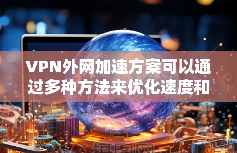 VPN外网加速方案可以通过多种方法来优化速度和稳定性,以下是一些常见的优化方案和技术 VPN外网加速方案可以通过多种方法来优化速度和稳定性,以下是一些常见的优化方案和技术