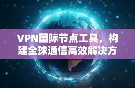 VPN国际节点工具,构建全球通信高效解决方案 VPN国际节点工具,构建全球通信高效解决方案