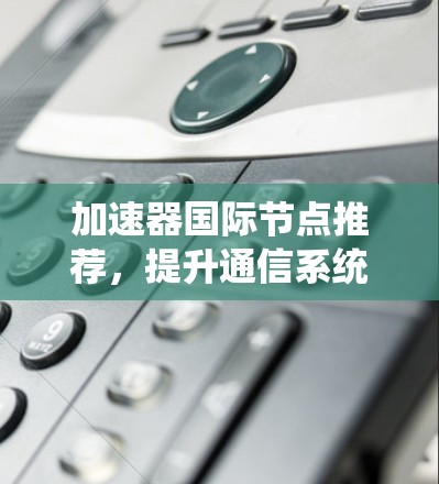 加速器国际节点推荐，提升通信系统性能的关键技术