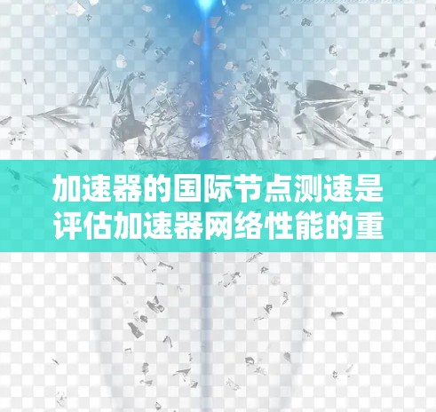 加速器的国际节点测速是评估加速器网络性能的重要步骤，确保数据传输效率和可靠性。以下是进行国际节点测速的具体方法和建议