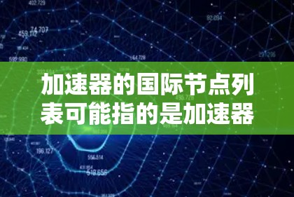 加速器的国际节点列表可能指的是加速器网络中的节点位置,具体取决于你所指的加速器类型。以下是一些常见的加速器网络和节点列表的例子 加速器的国际节点列表可能指的是加速器网络中的节点位置,具体取决于你所指的加速器类型。以下是一些常见的加速器网络和节点列表的例子