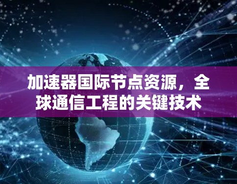 加速器国际节点资源，全球通信工程的关键技术
