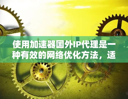 使用加速器国外IP代理是一种有效的网络优化方法，适用于需要快速访问国外资源或隐藏本地IP地址的用户。以下是对该技术的详细分析和使用指南