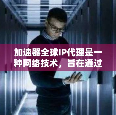 加速器全球IP代理是一种网络技术，旨在通过缓存和智能IP分配来优化数据传输性能，提升网络效率。以下是其详细介绍