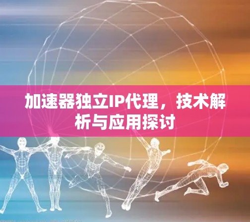 加速器独立IP代理，技术解析与应用探讨