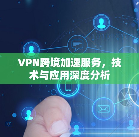 VPN跨境加速服务,技术与应用深度分析 VPN跨境加速服务,技术与应用深度分析