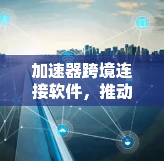 加速器跨境连接软件,推动网络性能的革命性突破 加速器跨境连接软件,推动网络性能的革命性突破