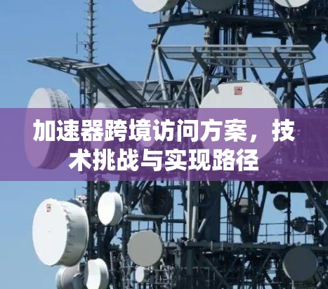 加速器跨境访问方案，技术挑战与实现路径