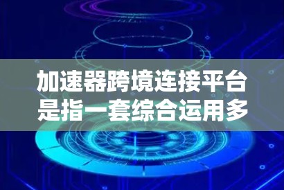 加速器跨境连接平台是指一套综合运用多种前沿技术的解决方案,旨在实现全球数据传输的高效性和性能提升。以下是对该平台的详细分析 加速器跨境连接平台是指一套综合运用多种前沿技术的解决方案,旨在实现全球数据传输的高效性和性能提升。以下是对该平台的详细分析