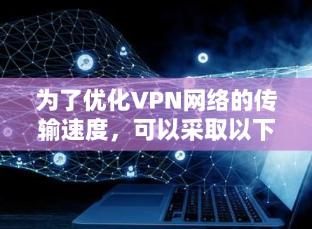 为了优化VPN网络的传输速度,可以采取以下策略 为了优化VPN网络的传输速度,可以采取以下策略