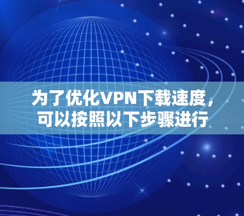为了优化VPN下载速度,可以按照以下步骤进行 为了优化VPN下载速度,可以按照以下步骤进行