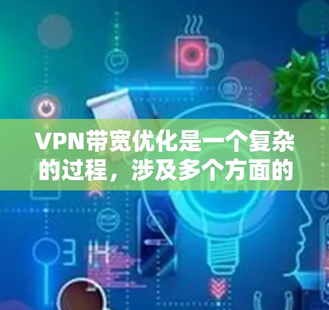 VPN带宽优化是一个复杂的过程，涉及多个方面的调整和优化。以下是对VPN带宽优化的分步解释