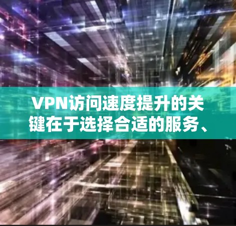 VPN访问速度提升的关键在于选择合适的服务、配置优化和网络环境管理。以下是一些实用的方法和建议