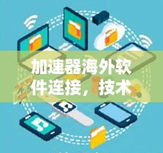 加速器海外软件连接,技术挑战与解决方案 加速器海外软件连接,技术挑战与解决方案