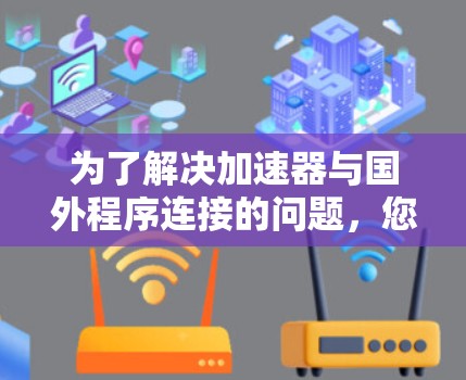 为了解决加速器与国外程序连接的问题，您可以按照以下步骤进行排查和解决