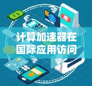 计算加速器在国际应用访问中的关键技术研究与应用分析