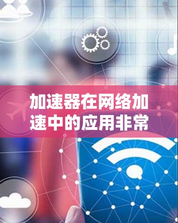 加速器在网络加速中的应用非常广泛,涵盖多个领域,能够显著提升网络性能。以下是加速器在各个领域的具体应用和总结 加速器在网络加速中的应用非常广泛,涵盖多个领域,能够显著提升网络性能。以下是加速器在各个领域的具体应用和总结