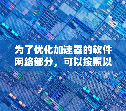 为了优化加速器的软件网络部分,可以按照以下步骤进行 为了优化加速器的软件网络部分,可以按照以下步骤进行