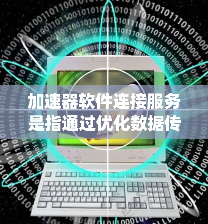加速器软件连接服务是指通过优化数据传输和系统通信，提升整体性能的技术。以下是对加速器软件连接服务的详细分析