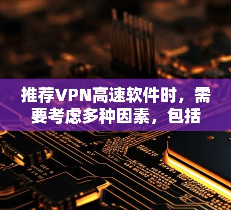 推荐VPN高速软件时,需要考虑多种因素,包括隐私保护、安全性、连接速度、兼容性以及是否支持多设备使用。以下是一些在2026年可能流行的VPN高速软件推荐 推荐VPN高速软件时,需要考虑多种因素,包括隐私保护、安全性、连接速度、兼容性以及是否支持多设备使用。以下是一些在2026年可能流行的VPN高速软件推荐