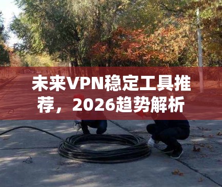 未来VPN稳定工具推荐,2026趋势解析 未来VPN稳定工具推荐,2026趋势解析