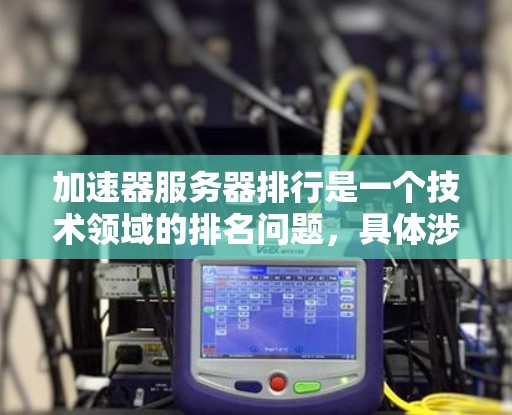加速器服务器排行是一个技术领域的排名问题,具体涉及到哪些加速器服务器以及排名依据可能因行业和应用场景而有所不同。2026年的加速器服务器排行可能会受到以下因素的影响 加速器服务器排行是一个技术领域的排名问题,具体涉及到哪些加速器服务器以及排名依据可能因行业和应用场景而有所不同。2026年的加速器服务器排行可能会受到以下因素的影响