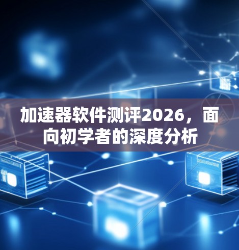 加速器软件测评2026,面向初学者的深度分析 加速器软件测评2026,面向初学者的深度分析