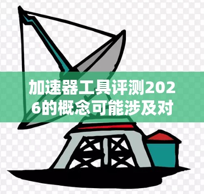 加速器工具评测2026的概念可能涉及对加速器技术（如AI加速器、量子计算加速器或高性能计算加速器）的评估和分析。然而，2026年的具体评测项目尚未启动，因此无法提供具体的评测结果或工具排名