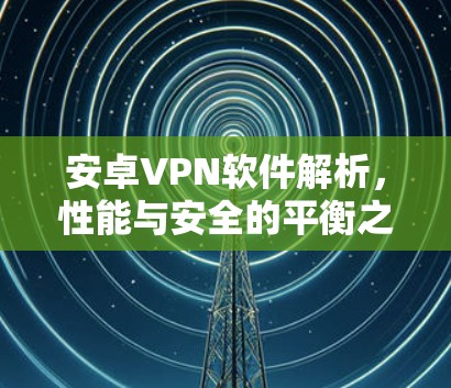 安卓VPN软件解析，性能与安全的平衡之道