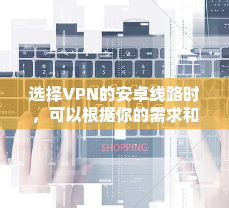 选择VPN的安卓线路时，可以根据你的需求和目标来决定。以下是一些常见的VPN线路类型和选择建议