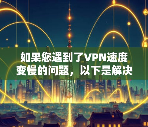 如果您遇到了VPN速度变慢的问题，以下是解决问题的分步指南