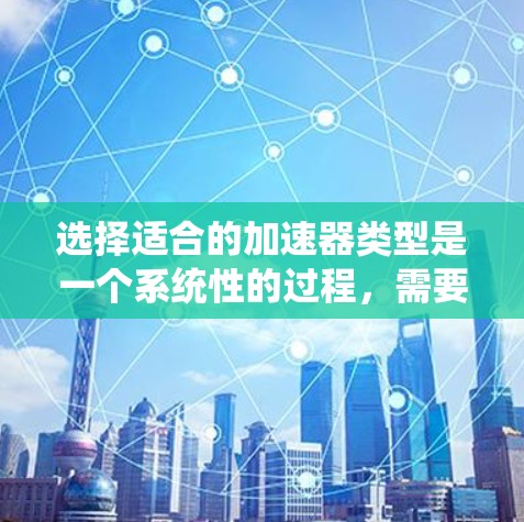 选择适合的加速器类型是一个系统性的过程，需要综合考虑多个因素。以下是根据您的思考整理出的步骤和建议