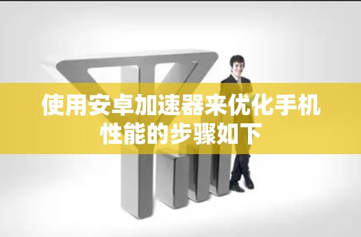 使用安卓加速器来优化手机性能的步骤如下