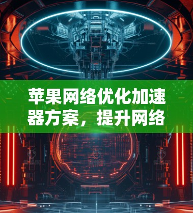 苹果网络优化加速器方案，提升网络性能的关键技术