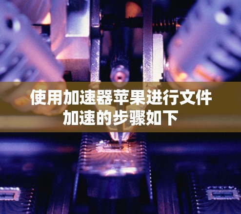 使用加速器苹果进行文件加速的步骤如下 使用加速器苹果进行文件加速的步骤如下