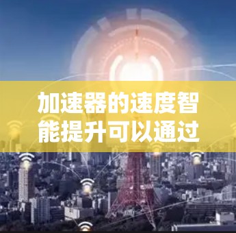 加速器的速度智能提升可以通过优化电场和磁场设计、改进材料与制造技术，以及减少动能传递的损耗来实现。以下是逐步的解决方案