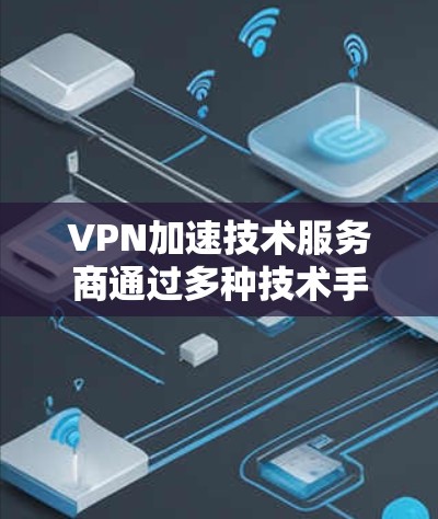 VPN加速技术服务商通过多种技术手段来优化数据传输速度和连接稳定性，以提升用户体验。以下是对这些技术的总结和分析