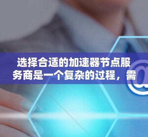 选择合适的加速器节点服务商是一个复杂的过程，需要综合考虑多个因素。以下是对该过程的总结和建议