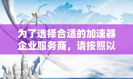 为了选择合适的加速器企业服务商,请按照以下步骤进行 为了选择合适的加速器企业服务商,请按照以下步骤进行