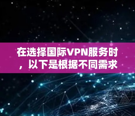 在选择国际VPN服务时，以下是根据不同需求和使用场景的推荐