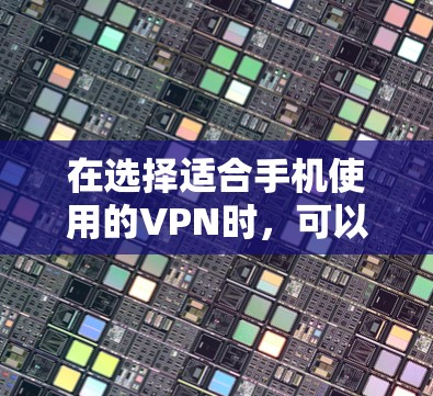 在选择适合手机使用的VPN时，可以根据以下几个方面进行综合考虑