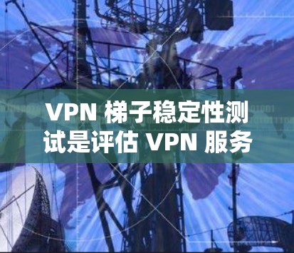 VPN 梯子稳定性测试是评估 VPN 服务质量和性能的重要环节。以下是 VPN 梯子稳定性测试的主要内容和步骤 VPN 梯子稳定性测试是评估 VPN 服务质量和性能的重要环节。以下是 VPN 梯子稳定性测试的主要内容和步骤